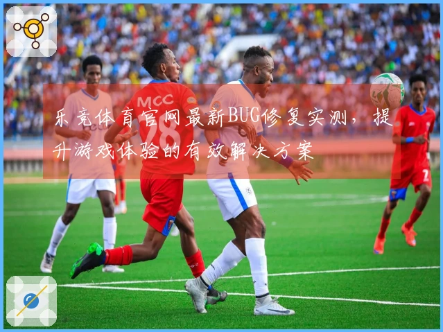 乐竞体育官网最新BUG修复实测，提升游戏体验的有效解决方案
