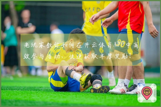 老玩家教你如何在开云体育APP中高效参与活动，快速获取丰厚奖励！