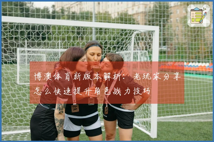 博澳体育新版本解析：老玩家分享怎么快速提升角色战力技巧