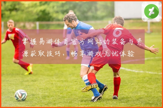 掌握易游体育官方网站的装备与资源获取技巧，畅享游戏无忧体验