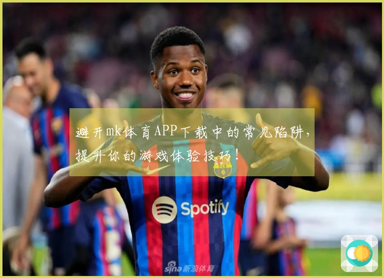 避开mk体育APP下载中的常见陷阱，提升你的游戏体验技巧！