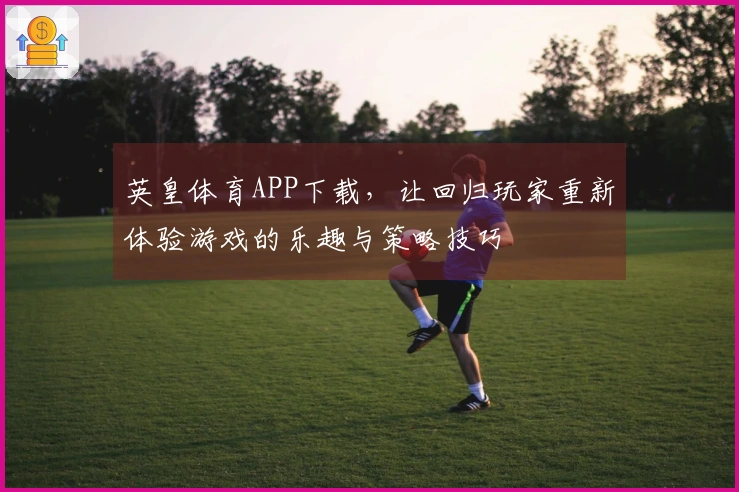 英皇体育APP下载,让回归玩家重新体验游戏的乐趣与策略技巧
