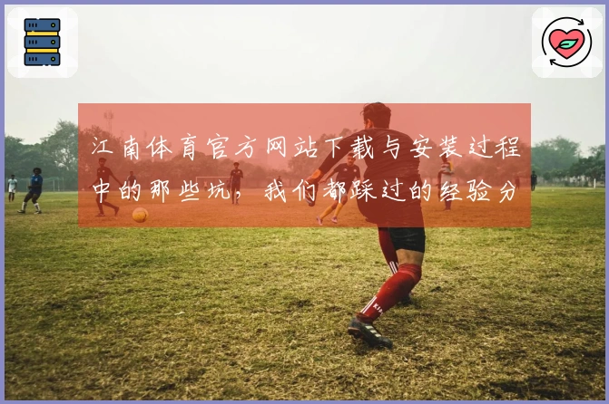 江南体育官方网站下载与安装过程中的那些坑,我们都踩过的经验分享