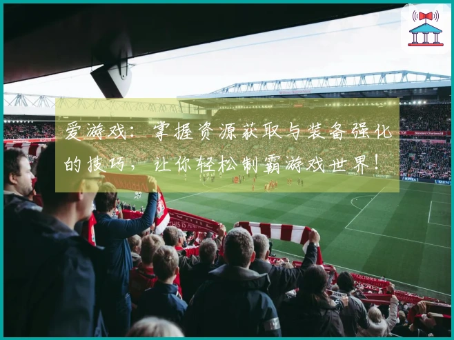 爱游戏：掌握资源获取与装备强化的技巧，让你轻松制霸游戏世界！