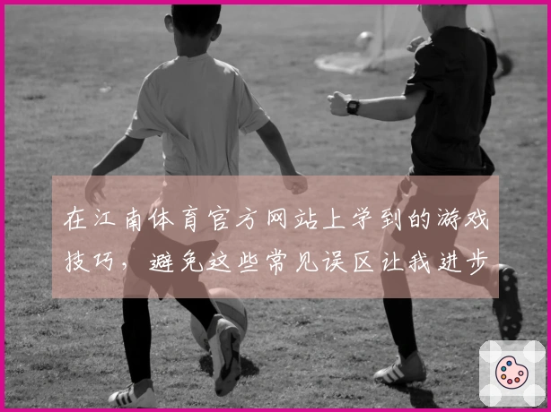 在江南体育官方网站上学到的游戏技巧，避免这些常见误区让我进步飞快