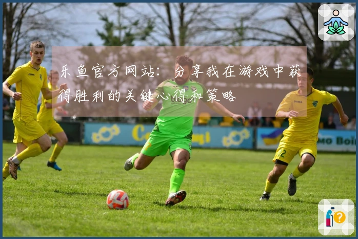 乐鱼官方网站：分享我在游戏中获得胜利的关键心得和策略