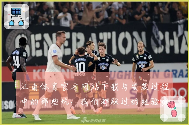 江南体育官方网站下载与安装过程中的那些坑，我们都踩过的经验分享