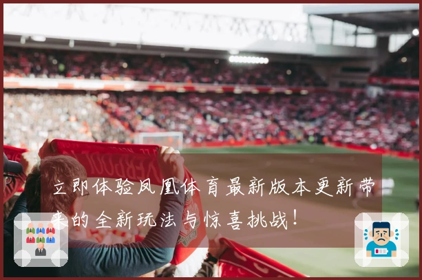 立即体验凤凰体育最新版本更新带来的全新玩法与惊喜挑战！