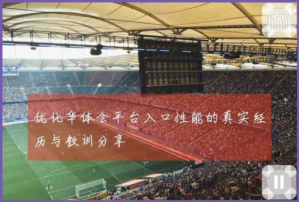 优化华体会平台入口性能的真实经历与教训分享