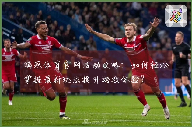 满冠体育官网活动攻略：如何轻松掌握最新玩法提升游戏体验？
