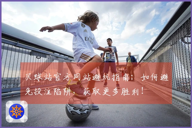 买球站官方网站避坑指南：如何避免投注陷阱，获取更多胜利！