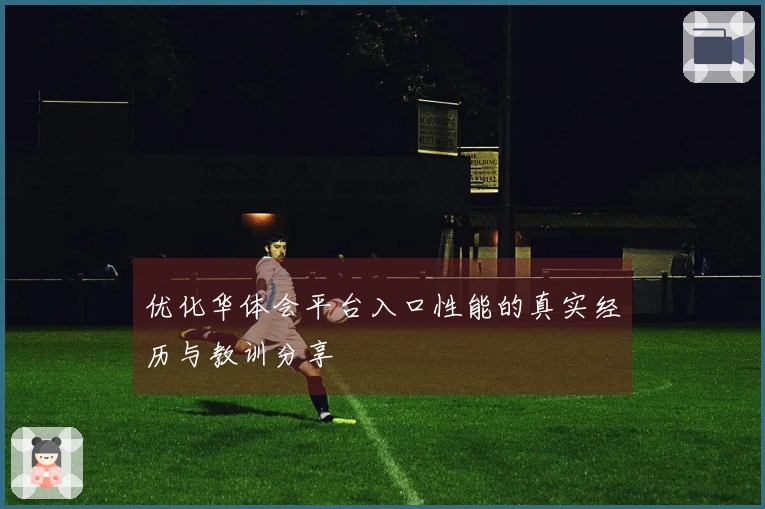 优化华体会平台入口性能的真实经历与教训分享