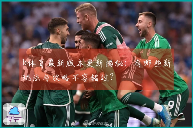 b体育最新版本更新揭秘：有哪些新玩法与攻略不容错过？