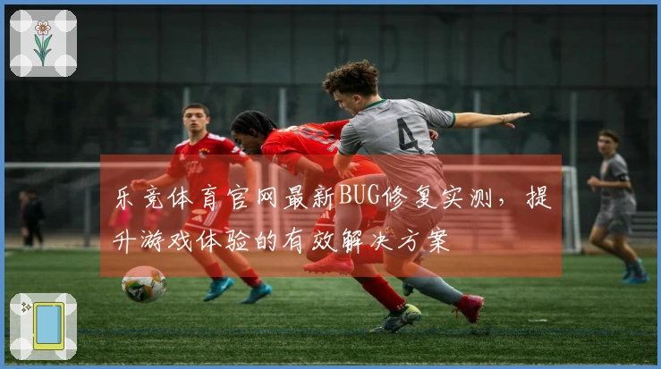 乐竞体育官网最新BUG修复实测，提升游戏体验的有效解决方案