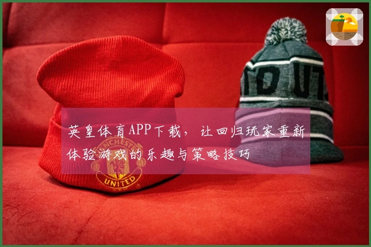 英皇体育APP下载，让回归玩家重新体验游戏的乐趣与策略技巧