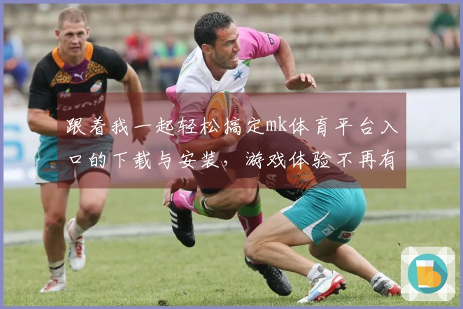 跟着我一起轻松搞定mk体育平台入口的下载与安装，游戏体验不再有障碍！