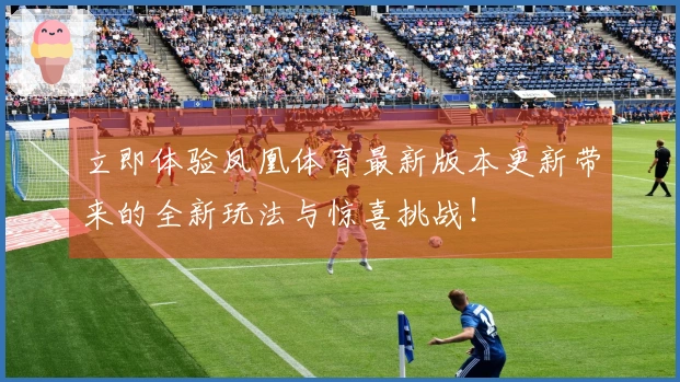 立即体验凤凰体育最新版本更新带来的全新玩法与惊喜挑战！