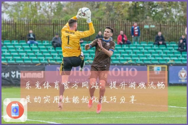 乐竞体育官方网站：提升游戏流畅度的实用性能优化技巧分享