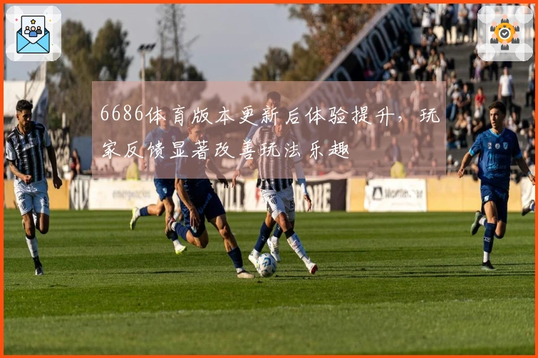 6686体育版本更新后体验提升，玩家反馈显著改善玩法乐趣