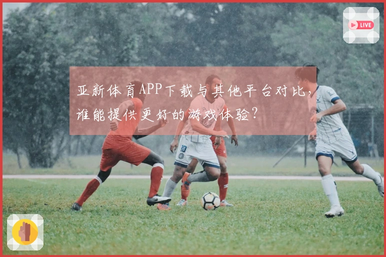 亚新体育APP下载与其他平台对比，谁能提供更好的游戏体验？