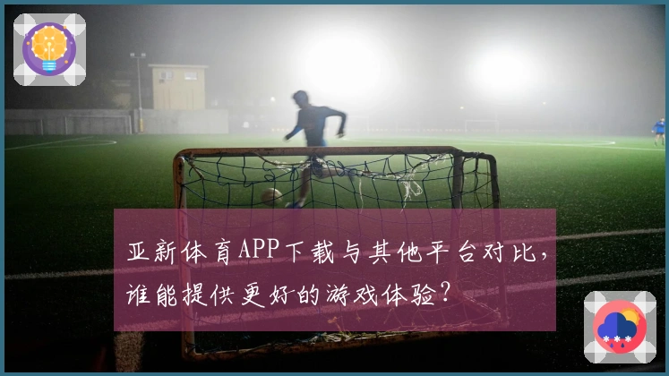 亚新体育APP下载与其他平台对比，谁能提供更好的游戏体验？