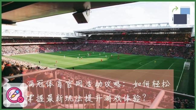 满冠体育官网活动攻略：如何轻松掌握最新玩法提升游戏体验？