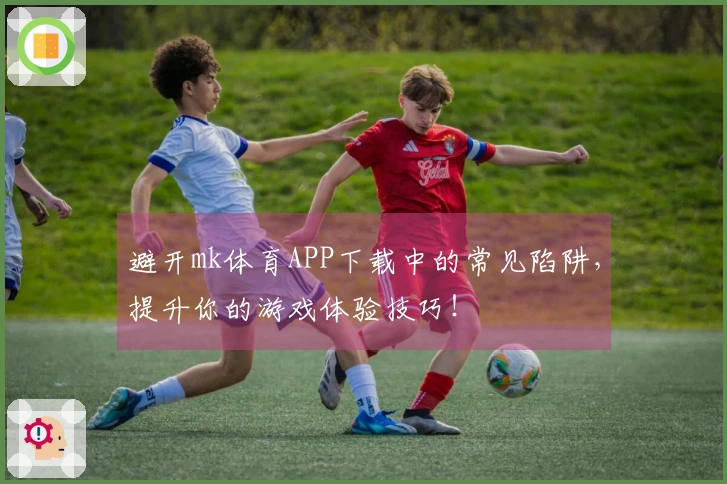 避开mk体育APP下载中的常见陷阱，提升你的游戏体验技巧！